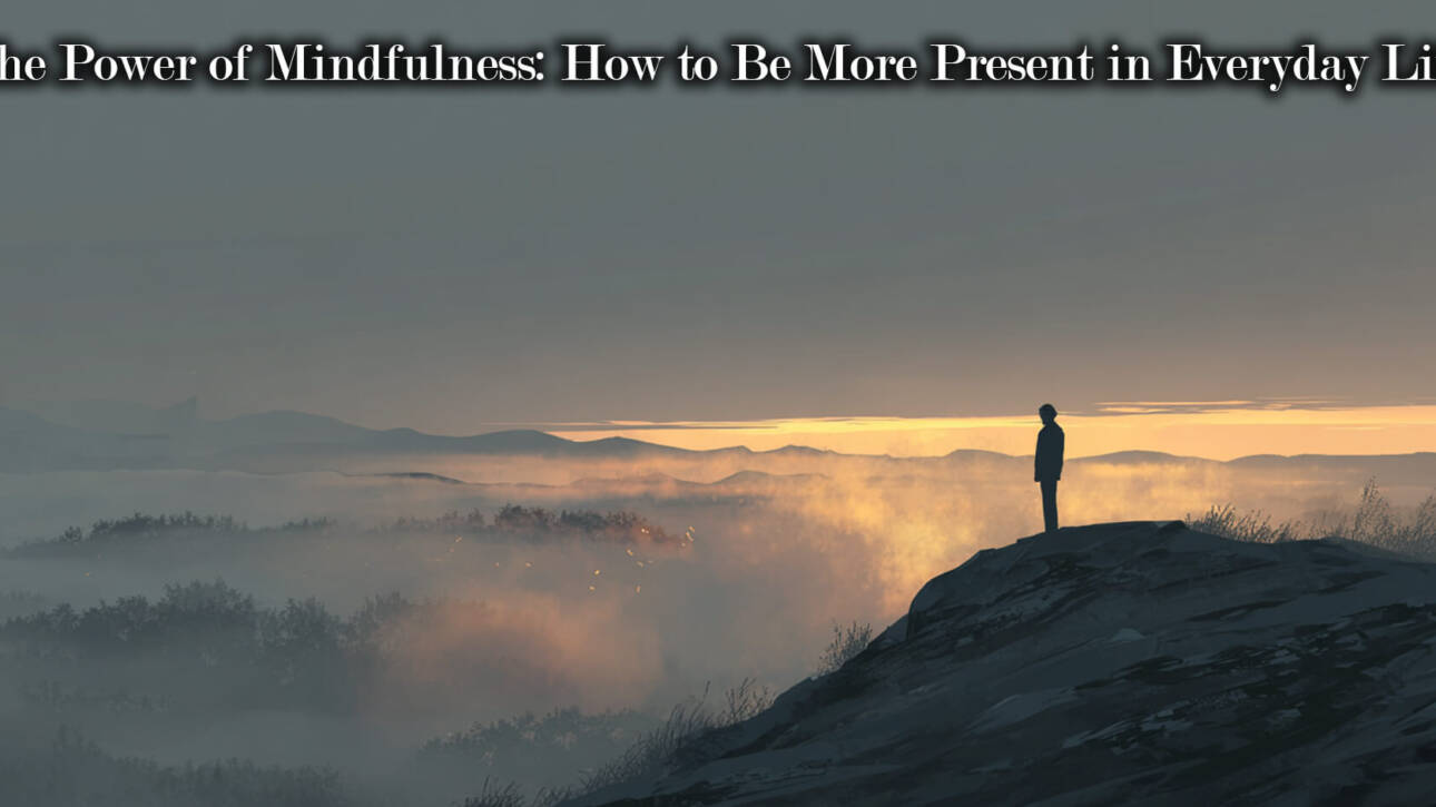 The Power of Mindfulness: How to Be More Present in Everyday Life