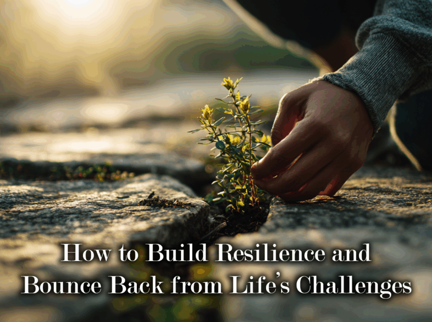 How to Build Resilience and Bounce Back from Life’s Challenges